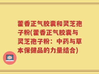 藿香正气胶囊和灵芝孢子粉(藿香正气胶囊与灵芝孢子粉：中药与草本保健品的力量结合)