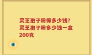 灵芝孢子粉得多少钱？灵芝孢子粉多少钱一盒200克