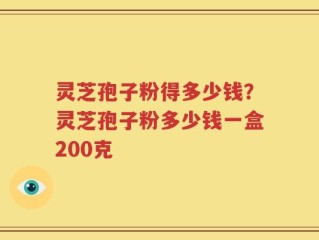灵芝孢子粉得多少钱？灵芝孢子粉多少钱一盒200克