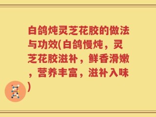 白鸽炖灵芝花胶的做法与功效(白鸽慢炖，灵芝花胶滋补，鲜香滑嫩，营养丰富，滋补入味)
