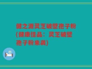 健之源灵芝破壁孢子粉(健康佳品：灵芝破壁孢子粉来袭)