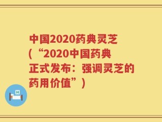 中国2020药典灵芝(“2020中国药典正式发布：强调灵芝的药用价值”)