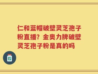 仁和蓝帽破壁灵芝孢子粉直播？金奥力牌破壁灵芝孢子粉是真的吗