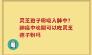 灵芝孢子粉吸入肺中？肺癌中晚期可以吃灵芝孢子粉吗