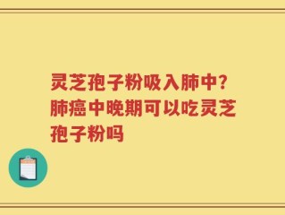 灵芝孢子粉吸入肺中？肺癌中晚期可以吃灵芝孢子粉吗