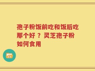 孢子粉饭前吃和饭后吃那个好 ？灵芝孢子粉如何食用