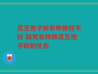 灵芝孢子粉农神牌好不好 探究农神牌灵芝孢子粉的优劣