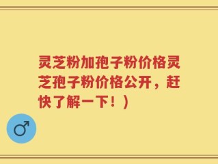 灵芝粉加孢子粉价格灵芝孢子粉价格公开，赶快了解一下！)