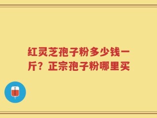 红灵芝孢子粉多少钱一斤？正宗孢子粉哪里买