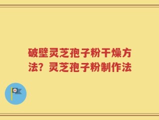 破壁灵芝孢子粉干燥方法？灵芝孢子粉制作法