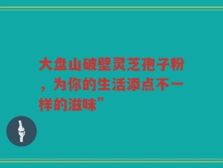 大盘山破壁灵芝孢子粉，为你的生活添点不一样的滋味”