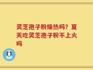 灵芝孢子粉燥热吗？夏天吃灵芝孢子粉不上火吗