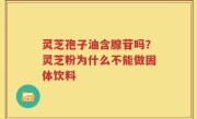 灵芝孢子油含腺苷吗？灵芝粉为什么不能做固体饮料