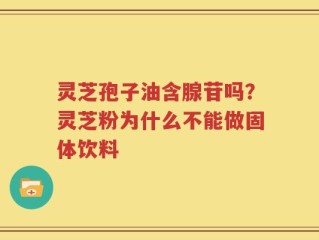灵芝孢子油含腺苷吗？灵芝粉为什么不能做固体饮料