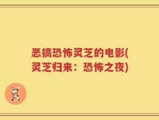 恶搞恐怖灵芝的电影(灵芝归来：恐怖之夜)