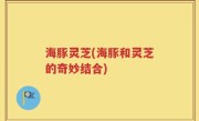 海豚灵芝(海豚和灵芝的奇妙结合)