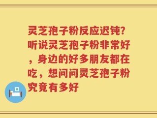 灵芝孢子粉反应迟钝？听说灵芝孢子粉非常好，身边的好多朋友都在吃，想问问灵芝孢子粉究竟有多好