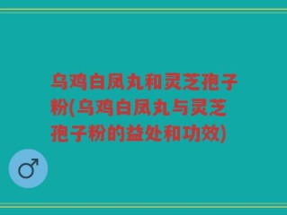 乌鸡白凤丸和灵芝孢子粉(乌鸡白凤丸与灵芝孢子粉的益处和功效)