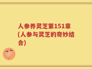 人参养灵芝第151章(人参与灵芝的奇妙结合)