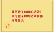 灵芝孢子肽糖的功效？灵芝孢子粉的功效和作用是什么