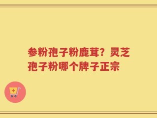 参粉孢子粉鹿茸？灵芝孢子粉哪个牌子正宗