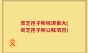 灵芝孢子粉味道很大(灵芝孢子粉口味浓烈)