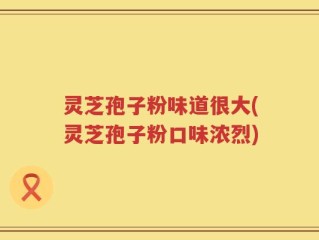 灵芝孢子粉味道很大(灵芝孢子粉口味浓烈)
