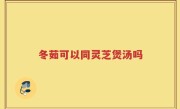 冬茹可以同灵芝煲汤吗