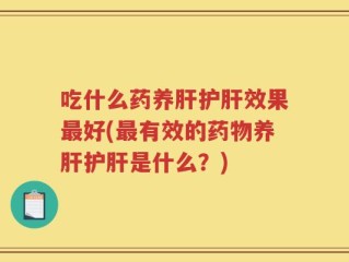 吃什么药养肝护肝效果最好(最有效的药物养肝护肝是什么？)