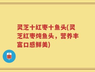 灵芝十红枣十鱼头(灵芝红枣炖鱼头，营养丰富口感鲜美)