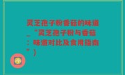 灵芝孢子粉香菇的味道_“灵芝孢子粉与香菇：味道对比及食用指南”)