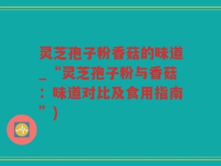 灵芝孢子粉香菇的味道_“灵芝孢子粉与香菇：味道对比及食用指南”)