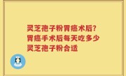 灵芝孢子粉胃癌术后？胃癌手术后每天吃多少灵芝孢子粉合适