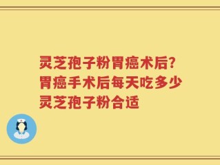 灵芝孢子粉胃癌术后？胃癌手术后每天吃多少灵芝孢子粉合适