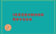 5克灵芝孢子粉冲泡该用多少水合适
