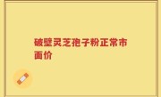 破壁灵芝孢子粉正常市面价