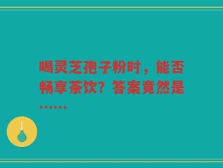 喝灵芝孢子粉时，能否畅享茶饮？答案竟然是……