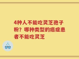 4种人不能吃灵芝孢子粉？哪种类型的癌症患者不能吃灵芝