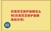 抗衰灵芝修护面膜怎么样(抗衰灵芝修护面膜体验分享)