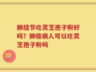 肺结节吃灵芝孢子粉好吗？肺癌病人可以吃灵芝孢子粉吗