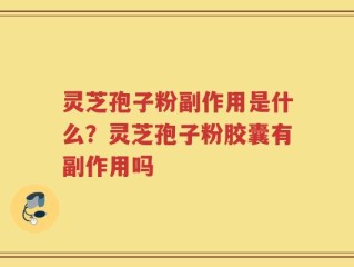 灵芝孢子粉副作用是什么？灵芝孢子粉胶囊有副作用吗