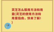 灵芝怎么服用方法和用量(灵芝的使用方法和用量指南，快来了解！)