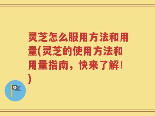 灵芝怎么服用方法和用量(灵芝的使用方法和用量指南，快来了解！)
