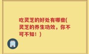 吃灵芝的好处有哪些(灵芝的养生功效，你不可不知！)