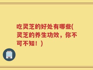 吃灵芝的好处有哪些(灵芝的养生功效，你不可不知！)