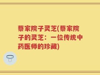 蔡家院子灵芝(蔡家院子的灵芝：一位传统中药医师的珍藏)