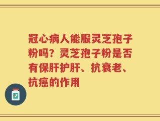 冠心病人能服灵芝孢子粉吗？灵芝孢子粉是否有保肝护肝、抗衰老、抗癌的作用