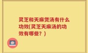 灵芝和天麻煲汤有什么功效(灵芝天麻汤的功效有哪些？)