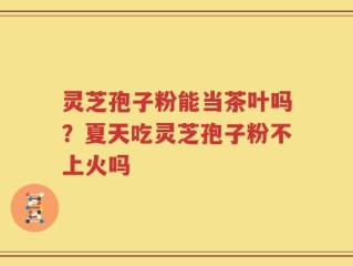 灵芝孢子粉能当茶叶吗？夏天吃灵芝孢子粉不上火吗