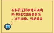 石斛灵芝鲜参骨头汤功效(石斛灵芝鲜参骨汤：滋阴润燥、强筋健骨)